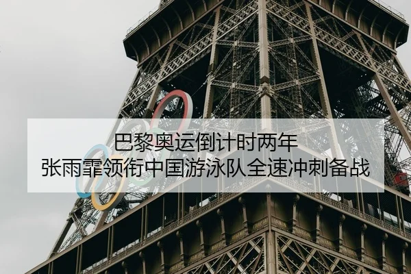 巴黎奥运倒计时两年 张雨霏领衔中国游泳队全速冲刺备战
