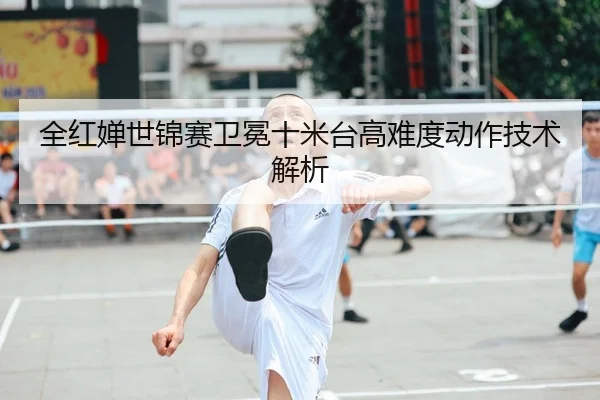 全红婵世锦赛卫冕十米台高难度动作技术解析
