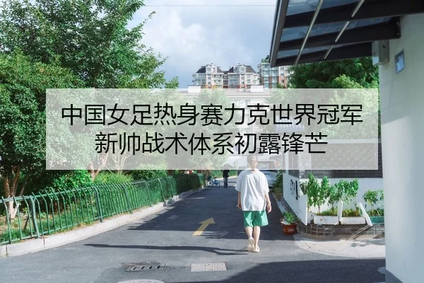 中国女足热身赛力克世界冠军 新帅战术体系初露锋芒