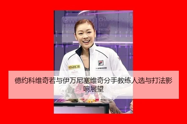 德约科维奇若与伊万尼塞维奇分手教练人选与打法影响展望