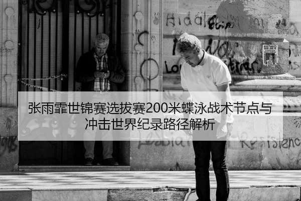 张雨霏世锦赛选拔赛200米蝶泳战术节点与冲击世界纪录路径解析