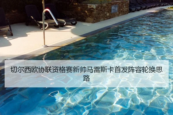 切尔西欧协联资格赛新帅马雷斯卡首发阵容轮换思路
