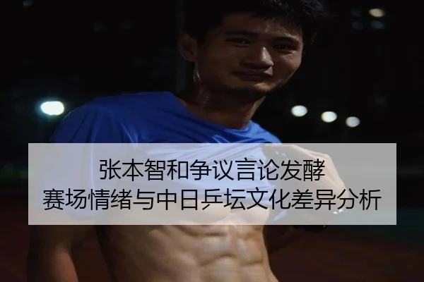 张本智和争议言论发酵 赛场情绪与中日乒坛文化差异分析