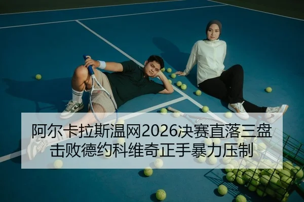 阿尔卡拉斯温网2026决赛直落三盘击败德约科维奇正手暴力压制