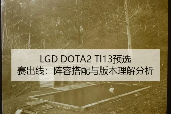 LGD DOTA2 TI13预选赛出线：阵容搭配与版本理解分析